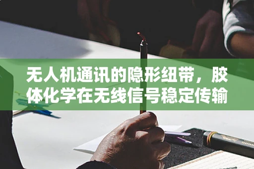 无人机通讯的隐形纽带，胶体化学在无线信号稳定传输中的角色？