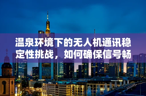 温泉环境下的无人机通讯稳定性挑战，如何确保信号畅通无阻？