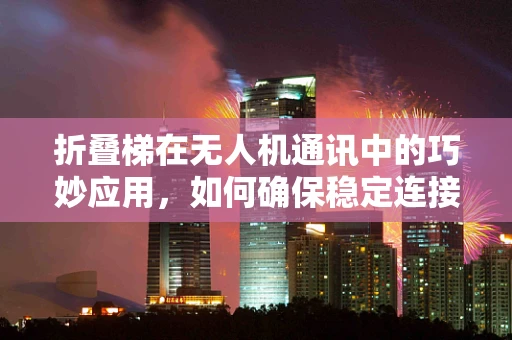 折叠梯在无人机通讯中的巧妙应用，如何确保稳定连接？