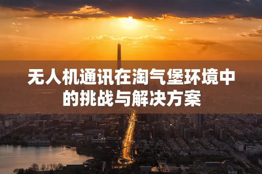 无人机通讯在淘气堡环境中的挑战与解决方案