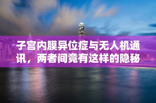 子宫内膜异位症与无人机通讯，两者间竟有这样的隐秘联系？