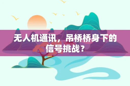 无人机通讯，吊桥桥身下的信号挑战？