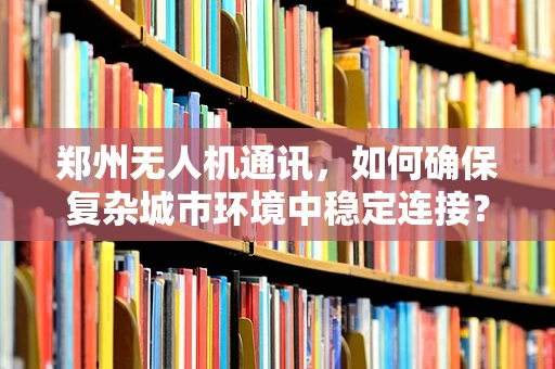郑州无人机通讯，如何确保复杂城市环境中稳定连接？
