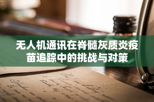 无人机通讯在脊髓灰质炎疫苗追踪中的挑战与对策