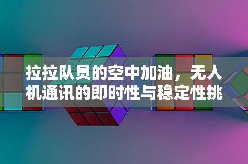 拉拉队员的空中加油，无人机通讯的即时性与稳定性挑战