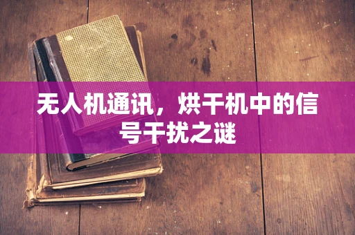 无人机通讯，烘干机中的信号干扰之谜