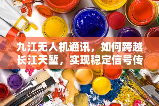 九江无人机通讯，如何跨越长江天堑，实现稳定信号传输？