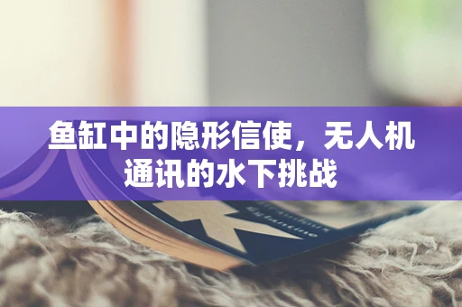鱼缸中的隐形信使，无人机通讯的水下挑战