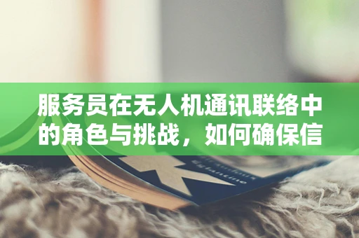 服务员在无人机通讯联络中的角色与挑战，如何确保信息准确传达？