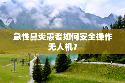 急性鼻炎患者如何安全操作无人机？