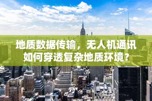 地质数据传输，无人机通讯如何穿透复杂地质环境？
