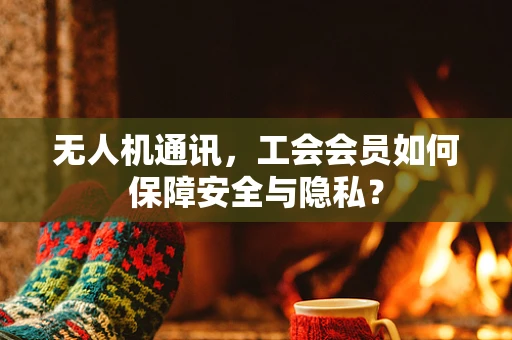 无人机通讯，工会会员如何保障安全与隐私？