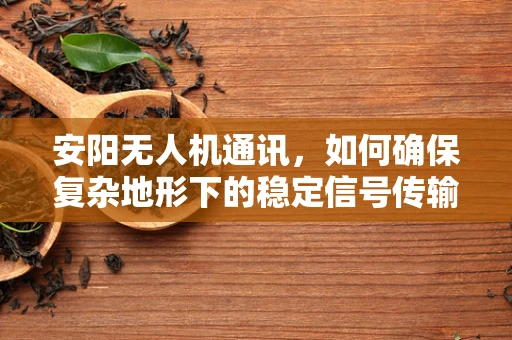 安阳无人机通讯，如何确保复杂地形下的稳定信号传输？