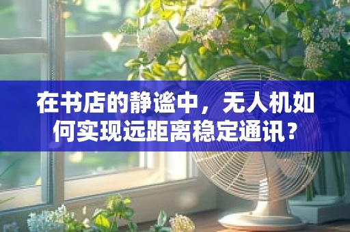 在书店的静谧中，无人机如何实现远距离稳定通讯？