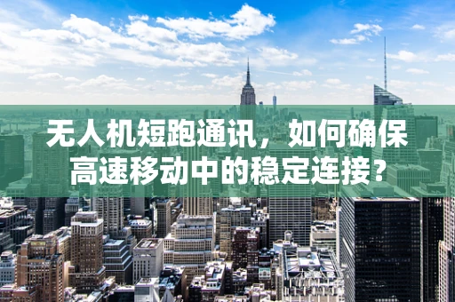 无人机短跑通讯，如何确保高速移动中的稳定连接？
