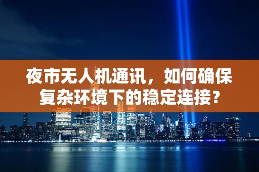 夜市无人机通讯，如何确保复杂环境下的稳定连接？
