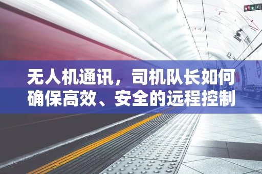 无人机通讯，司机队长如何确保高效、安全的远程控制？
