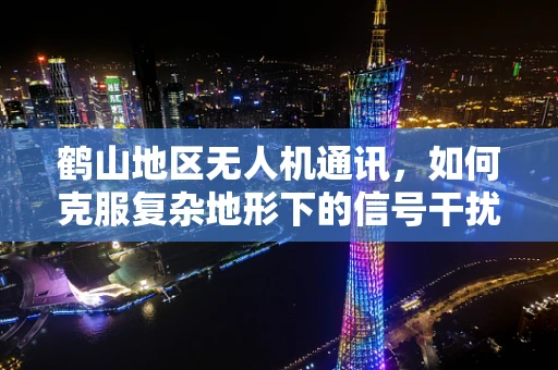 鹤山地区无人机通讯，如何克服复杂地形下的信号干扰？