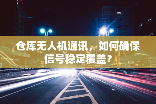 仓库无人机通讯，如何确保信号稳定覆盖？