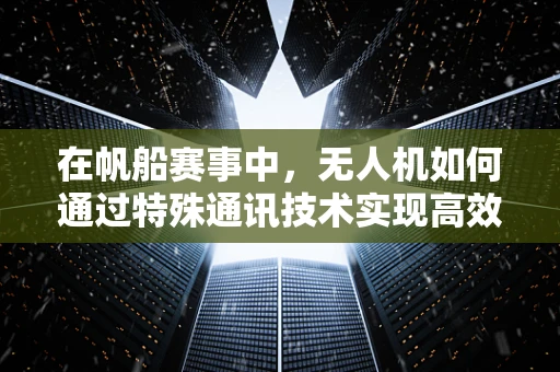 在帆船赛事中，无人机如何通过特殊通讯技术实现高效联络？