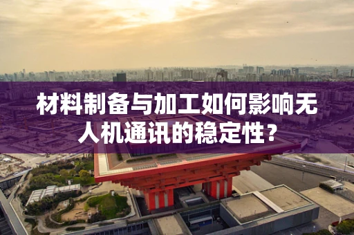 材料制备与加工如何影响无人机通讯的稳定性？