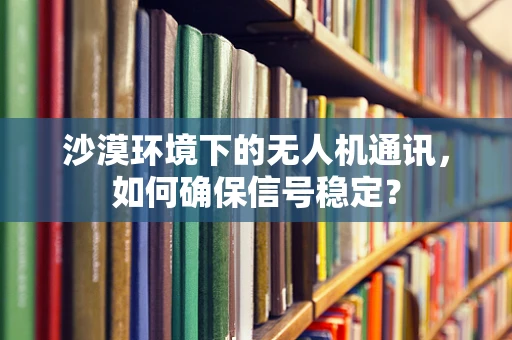 沙漠环境下的无人机通讯，如何确保信号稳定？