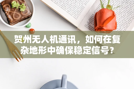 贺州无人机通讯，如何在复杂地形中确保稳定信号？