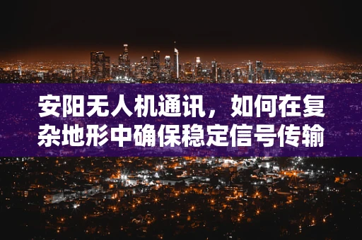 安阳无人机通讯，如何在复杂地形中确保稳定信号传输？