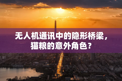 无人机通讯中的隐形桥梁，猫粮的意外角色？