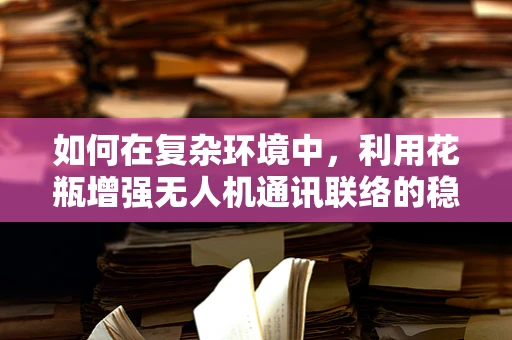如何在复杂环境中，利用花瓶增强无人机通讯联络的稳定性？
