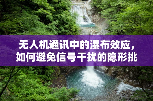 无人机通讯中的瀑布效应，如何避免信号干扰的隐形挑战？