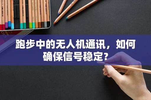 跑步中的无人机通讯，如何确保信号稳定？