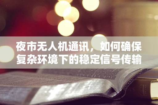 夜市无人机通讯，如何确保复杂环境下的稳定信号传输？