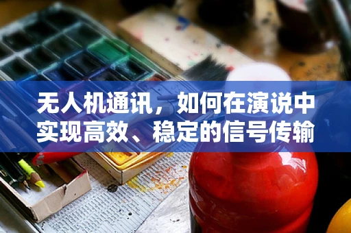 无人机通讯，如何在演说中实现高效、稳定的信号传输？