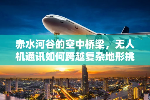 赤水河谷的空中桥梁，无人机通讯如何跨越复杂地形挑战？