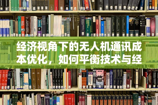 经济视角下的无人机通讯成本优化，如何平衡技术与经济性？
