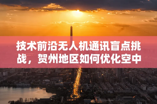 技术前沿无人机通讯盲点挑战，贺州地区如何优化空中信号覆盖？