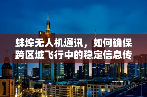 蚌埠无人机通讯，如何确保跨区域飞行中的稳定信息传输？