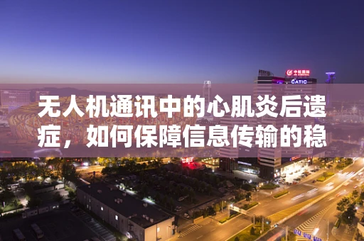 无人机通讯中的心肌炎后遗症，如何保障信息传输的稳定与安全？