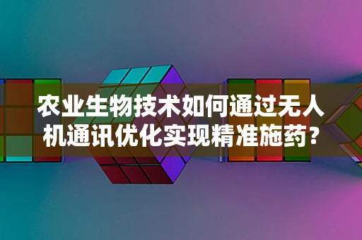 农业生物技术如何通过无人机通讯优化实现精准施药？