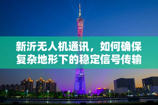 新沂无人机通讯，如何确保复杂地形下的稳定信号传输？