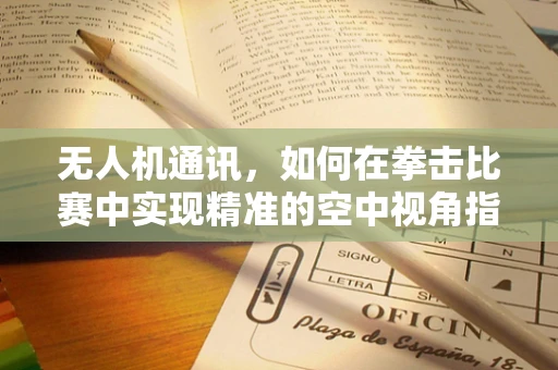 无人机通讯，如何在拳击比赛中实现精准的空中视角指挥？