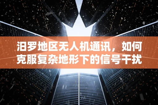 汨罗地区无人机通讯，如何克服复杂地形下的信号干扰？