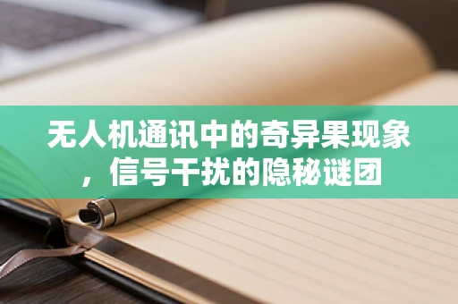 无人机通讯中的奇异果现象，信号干扰的隐秘谜团