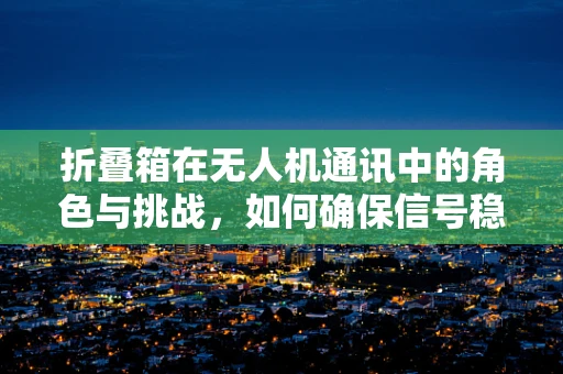 折叠箱在无人机通讯中的角色与挑战，如何确保信号稳定传输？