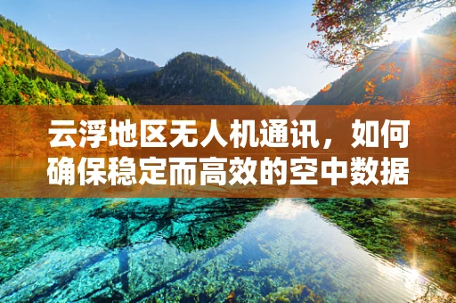 云浮地区无人机通讯，如何确保稳定而高效的空中数据传输？