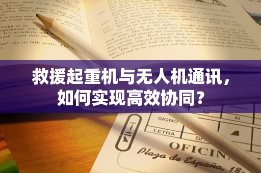 救援起重机与无人机通讯，如何实现高效协同？