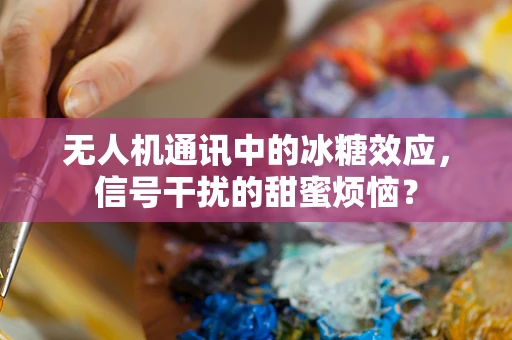 无人机通讯中的冰糖效应，信号干扰的甜蜜烦恼？