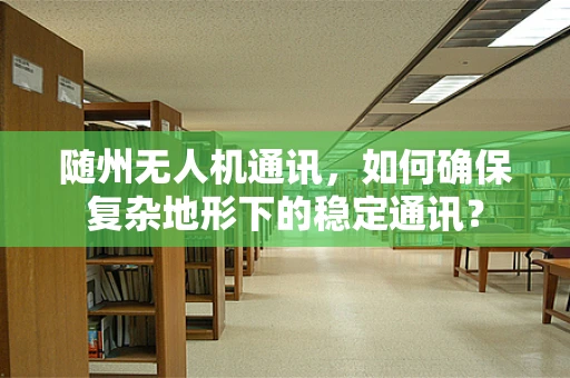 随州无人机通讯，如何确保复杂地形下的稳定通讯？