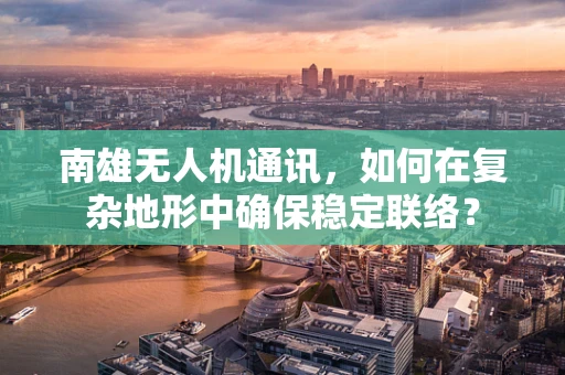 南雄无人机通讯，如何在复杂地形中确保稳定联络？